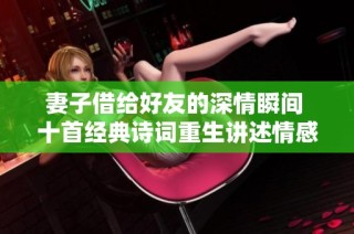 妻子借给好友的深情瞬间 十首经典诗词重生讲述情感故事