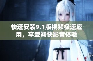 快速安装9.1版视频极速应用，享受畅快影音体验