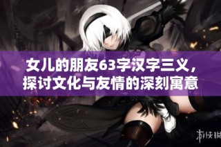 女儿的朋友63字汉字三义，探讨文化与友情的深刻寓意