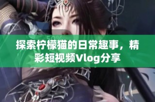 探索柠檬猫的日常趣事，精彩短视频Vlog分享
