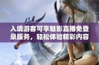 入境游客可享魅影直播免登录服务，轻松体验精彩内容