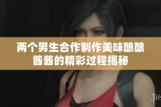 两个男生合作制作美味酿酿酱酱的精彩过程揭秘
