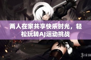 两人在家共享快乐时光，轻松玩转AJ运动挑战