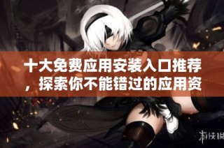十大免费应用安装入口推荐，探索你不能错过的应用资源