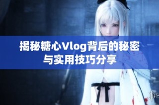 揭秘糖心Vlog背后的秘密与实用技巧分享