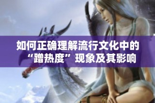 如何正确理解流行文化中的“蹭热度”现象及其影响