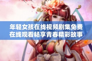 年轻女孩在线视频剧集免费在线观看畅享青春精彩故事