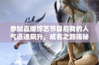 参加直播综艺节目后我的人气迅速飙升，成名之路揭秘