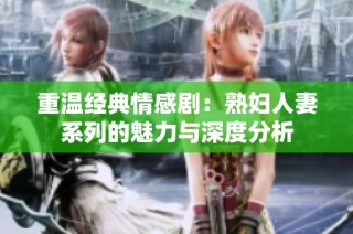 重温经典情感剧：熟妇人妻系列的魅力与深度分析