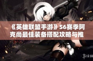 《英雄联盟手游》S6赛季阿克尚最佳装备搭配攻略与推荐分析