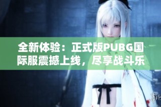 全新体验：正式版PUBG国际服震撼上线，尽享战斗乐趣