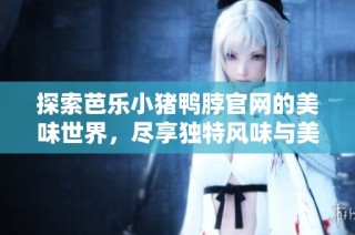 探索芭乐小猪鸭脖官网的美味世界，尽享独特风味与美食体验