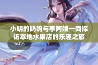 小明的妈妈与李阿姨一同探访本地水果店的乐趣之旅