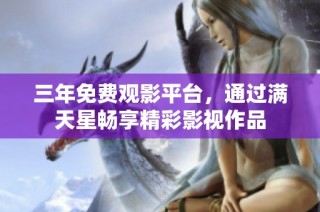 三年免费观影平台，通过满天星畅享精彩影视作品