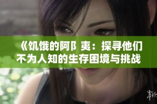 《饥饿的阿阝夷：探寻他们不为人知的生存困境与挑战》