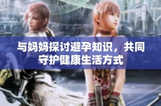 与妈妈探讨避孕知识，共同守护健康生活方式