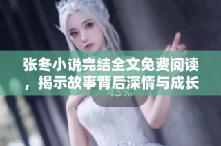 张冬小说完结全文免费阅读，揭示故事背后深情与成长的秘密