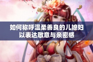如何称呼温柔善良的儿媳妇以表达敬意与亲密感