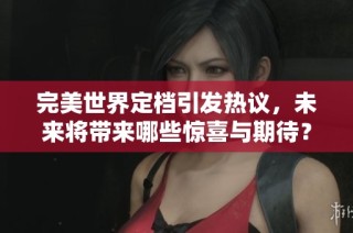 完美世界定档引发热议，未来将带来哪些惊喜与期待？