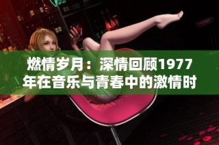 燃情岁月：深情回顾1977年在音乐与青春中的激情时刻