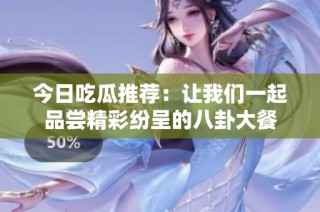 今日吃瓜推荐：让我们一起品尝精彩纷呈的八卦大餐