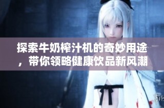 探索牛奶榨汁机的奇妙用途，带你领略健康饮品新风潮