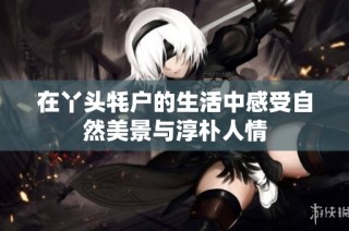 在丫头牦户的生活中感受自然美景与淳朴人情