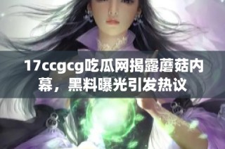 17ccgcg吃瓜网揭露蘑菇内幕，黑料曝光引发热议