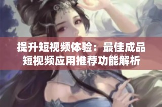 提升短视频体验：最佳成品短视频应用推荐功能解析