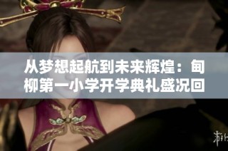 从梦想起航到未来辉煌：甸柳第一小学开学典礼盛况回顾