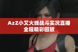 AzZ小艾火线战斗实况直播全程精彩回放