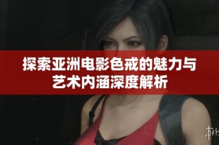 探索亚洲电影色戒的魅力与艺术内涵深度解析