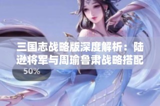 三国志战略版深度解析：陆逊将军与周瑜鲁肃战略搭配技巧