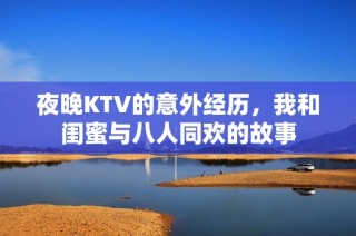 夜晚KTV的意外经历，我和闺蜜与八人同欢的故事