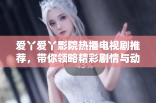 爱丫爱丫影院热播电视剧推荐，带你领略精彩剧情与动人故事