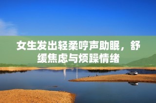 女生发出轻柔哼声助眠，舒缓焦虑与烦躁情绪