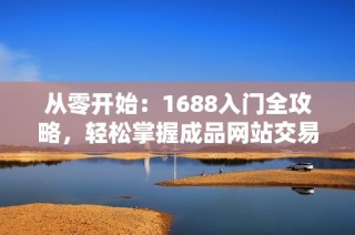 从零开始：1688入门全攻略，轻松掌握成品网站交易技巧