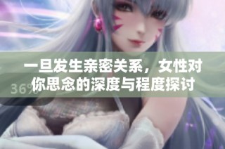 一旦发生亲密关系，女性对你思念的深度与程度探讨