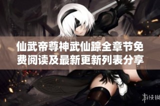 仙武帝尊神武仙踪全章节免费阅读及最新更新列表分享