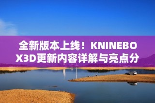 全新版本上线！KNINEBOX3D更新内容详解与亮点分析