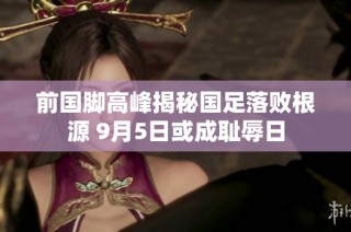 前国脚高峰揭秘国足落败根源 9月5日或成耻辱日
