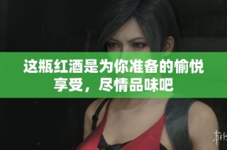 这瓶红酒是为你准备的愉悦享受，尽情品味吧