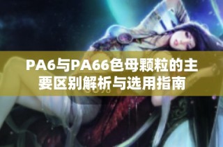 PA6与PA66色母颗粒的主要区别解析与选用指南