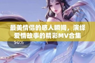 最美情侣的感人瞬间，演绎爱情故事的精彩MV合集
