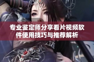专业鉴定师分享看片视频软件使用技巧与推荐解析