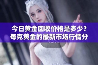 今日黄金回收价格是多少？每克黄金的最新市场行情分析