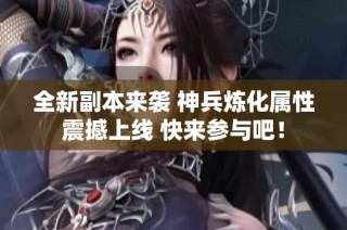 全新副本来袭 神兵炼化属性震撼上线 快来参与吧！