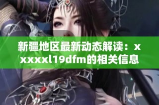 新疆地区最新动态解读：xxxxxl19dfm的相关信息与分析
