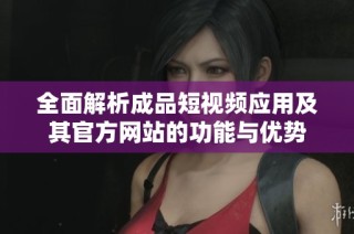 全面解析成品短视频应用及其官方网站的功能与优势