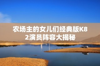 农场主的女儿们经典版K82演员阵容大揭秘
